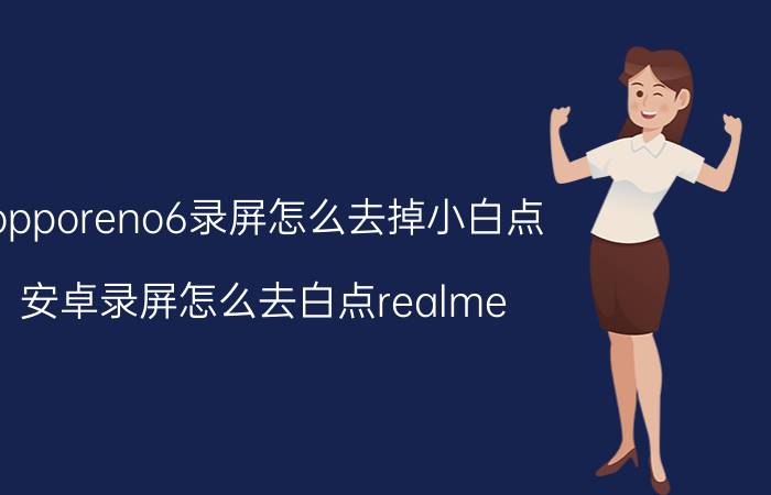 opporeno6录屏怎么去掉小白点 安卓录屏怎么去白点realme？